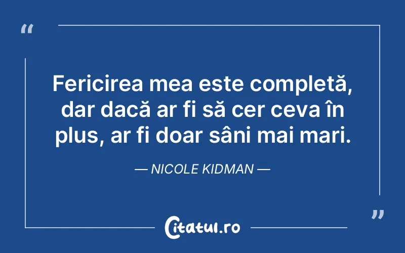 Fericirea mea este completă, dar dacă ar fi să cer ceva în plus, ar fi doar sâni mai mari. Nicole Kidman
