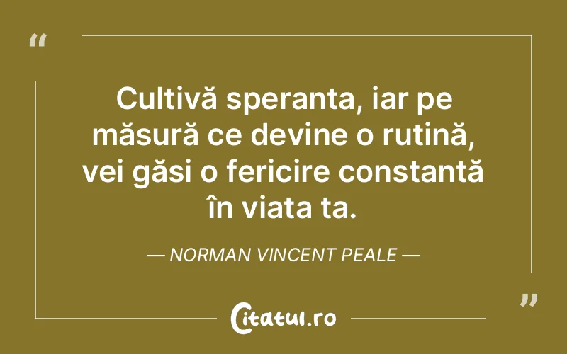 Cultivă speranța, iar pe măsură ce devine o rutină, vei găsi o fericire constantă în viața ta. Norman Vincent Peale
