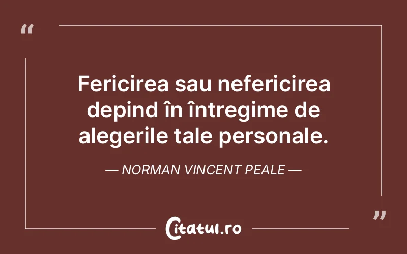 Fericirea sau nefericirea depind în întregime de alegerile tale personale. Norman Vincent Peale