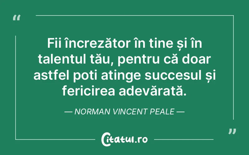 Fii încrezător în tine și în talentul tău, pentru că doar astfel poți atinge succesul și fericirea adevărată. Norman Vincent Peale