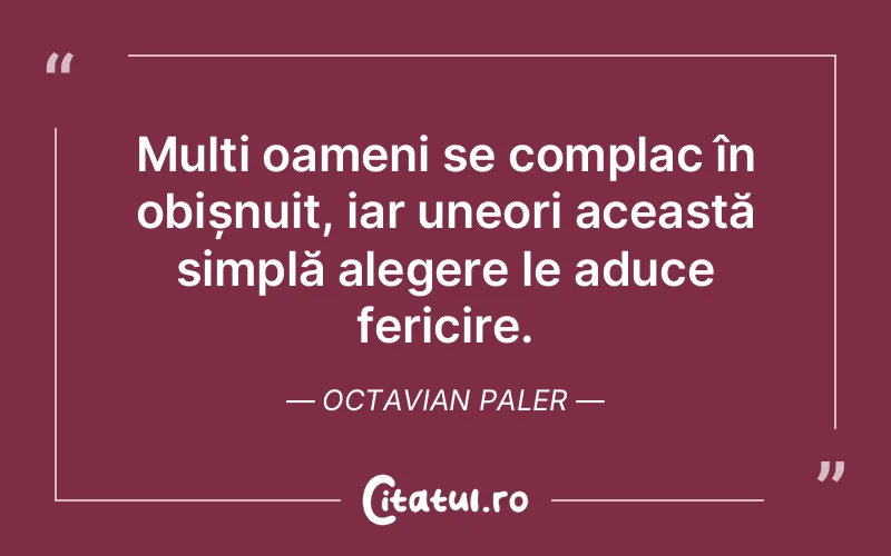 Mulți oameni se complac în obișnuit, iar uneori această simplă alegere le aduce fericire. Octavian Paler