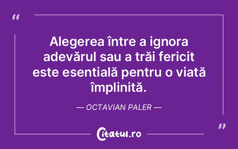Alegerea între a ignora adevărul sau a trăi fericit este esențială pentru o viață împlinită. Octavian Paler