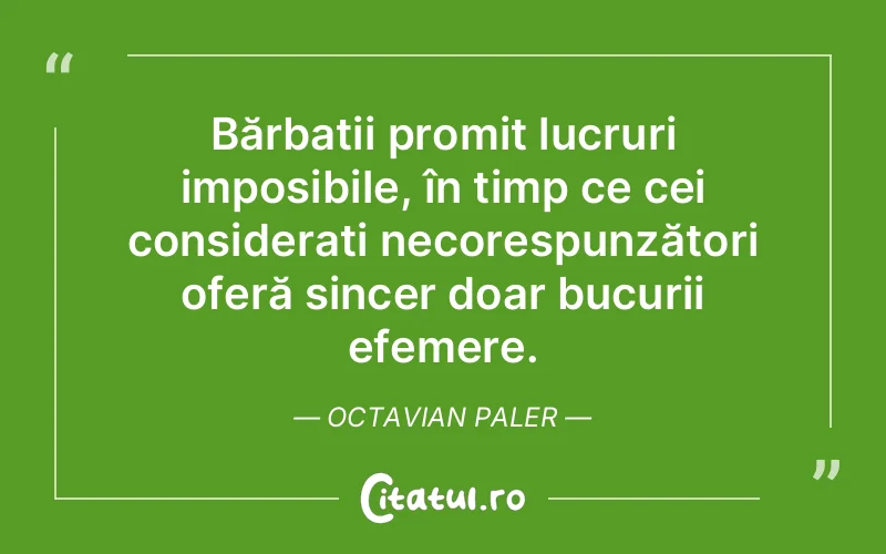 Bărbații promit lucruri imposibile, în timp ce cei considerați necorespunzători oferă sincer doar bucurii efemere. Octavian Paler
