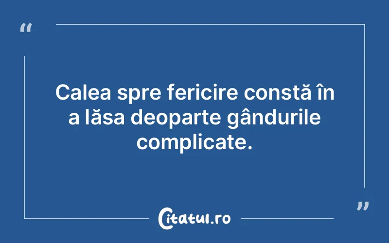 Calea spre fericire constă în a lăsa deoparte gândurile complicate.