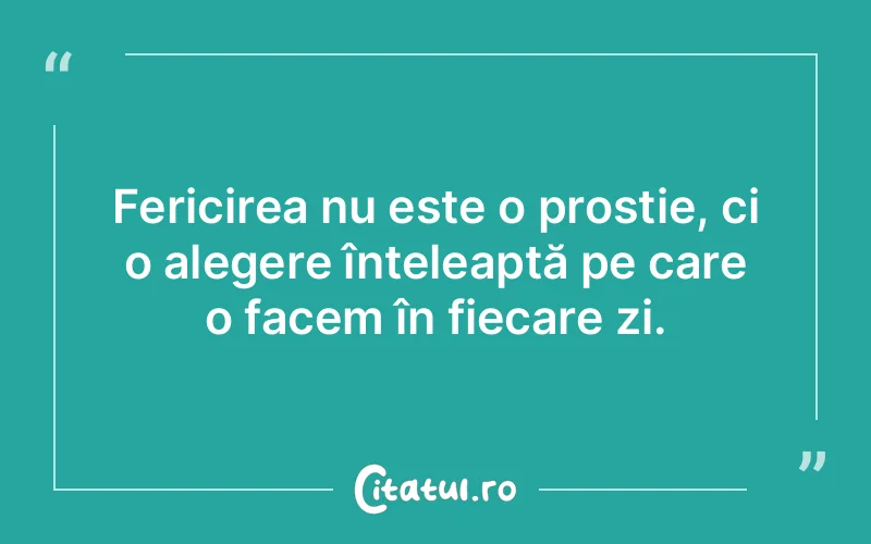 Fericirea nu este o prostie, ci o alegere înțeleaptă pe care o facem în fiecare zi.