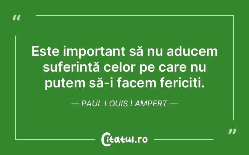 Este important să nu aducem suferință celor pe care nu putem să-i facem fericiți. Paul Louis Lampert