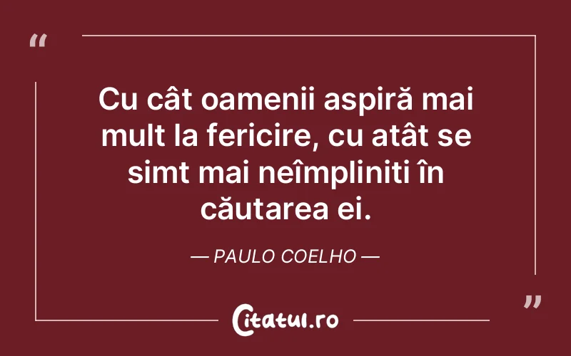 Cu cât oamenii aspiră mai mult la fericire, cu atât se simt mai neîmpliniți în căutarea ei. Paulo Coelho