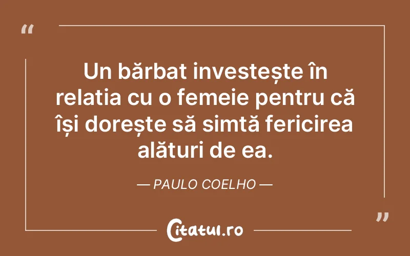 Un bărbat investește în relația cu o femeie pentru că își dorește să simtă fericirea alături de ea. Paulo Coelho