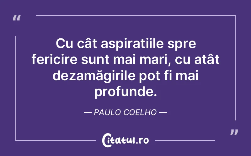 Cu cât aspirațiile spre fericire sunt mai mari, cu atât dezamăgirile pot fi mai profunde. Paulo Coelho