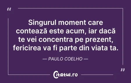 Citeste si: Singurul moment care contează este acum,...