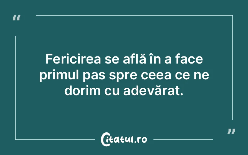 Fericirea se află în a face primul pas spre ceea ce ne dorim cu adevărat.