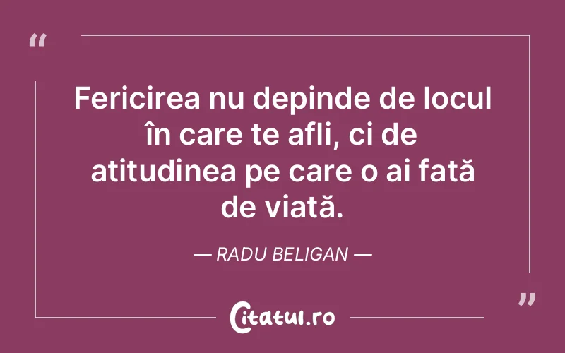 Fericirea nu depinde de locul în care te afli, ci de atitudinea pe care o ai față de viață. Radu Beligan