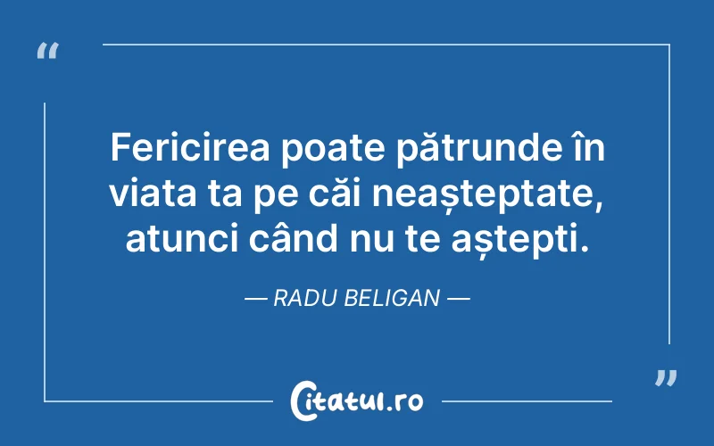 Fericirea poate pătrunde în viața ta pe căi neașteptate, atunci când nu te aștepți. Radu Beligan