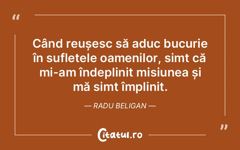 Când reușesc să aduc bucurie în sufletele oamenilor, simt că mi-am îndeplinit misiunea și mă simt împlinit. Radu Beligan