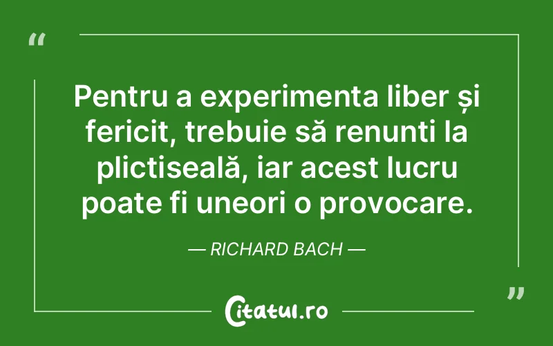 Pentru a experimenta liber și fericit, trebuie să renunți la plictiseală, iar acest lucru poate fi uneori o provocare. Richard Bach