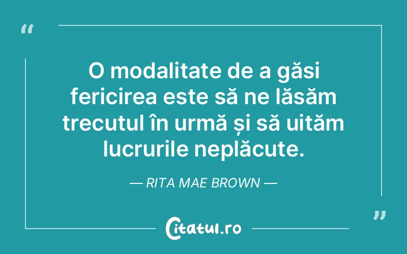 O modalitate de a găsi fericirea este să ne lăsăm trecutul în urmă și să uităm lucrurile neplăcute. Rita Mae Brown