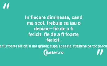 In fiecare dimineata, cand ma scol, trebuie sa iau o decizie–fie de a fi fericit, fie de a fi foarte fericit. Prin urmare, iau hotararea ca in ziua respectiva sa fiu foarte fericit si ma ghidez dupa aceasta atitudine pe tot parcursul zilei, indeferent de ce se intampla Brian Tracy...
