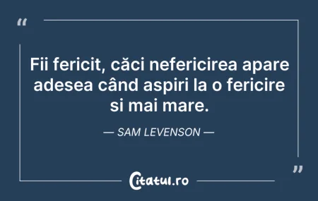 Citeste si: Fii fericit, căci nefericirea apare ades...