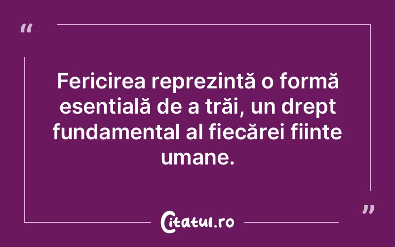 Fericirea reprezintă o formă esențială de a trăi, un drept fundamental al fiecărei ființe umane.