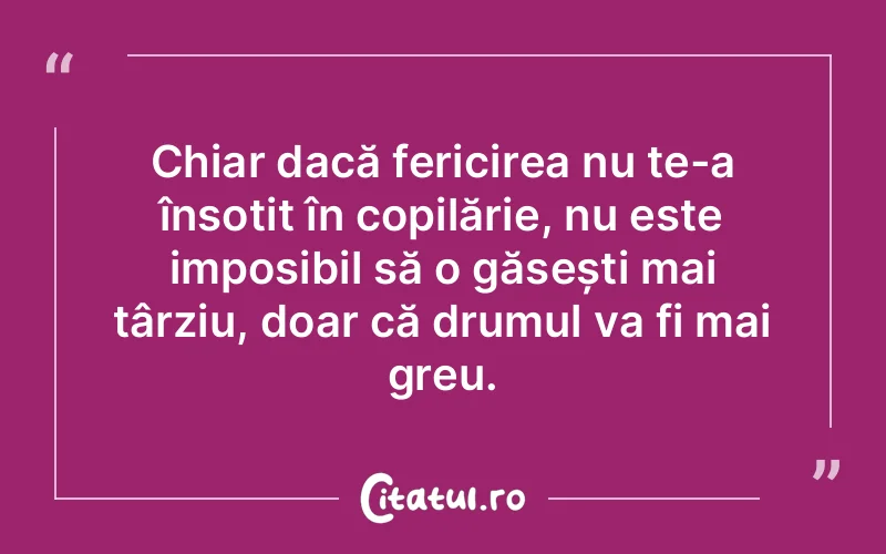 Chiar dacă fericirea nu te-a însoțit în copilărie, nu este imposibil să o găsești mai târziu, doar că drumul va fi mai greu.