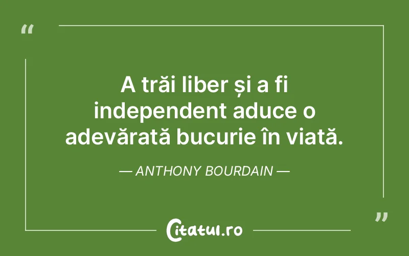 A trăi liber și a fi independent aduce o adevărată bucurie în viață. Anthony Bourdain