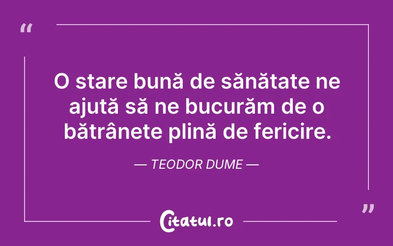 O stare bună de sănătate ne ajută să ne bucurăm de o bătrânețe plină de fericire. Teodor Dume