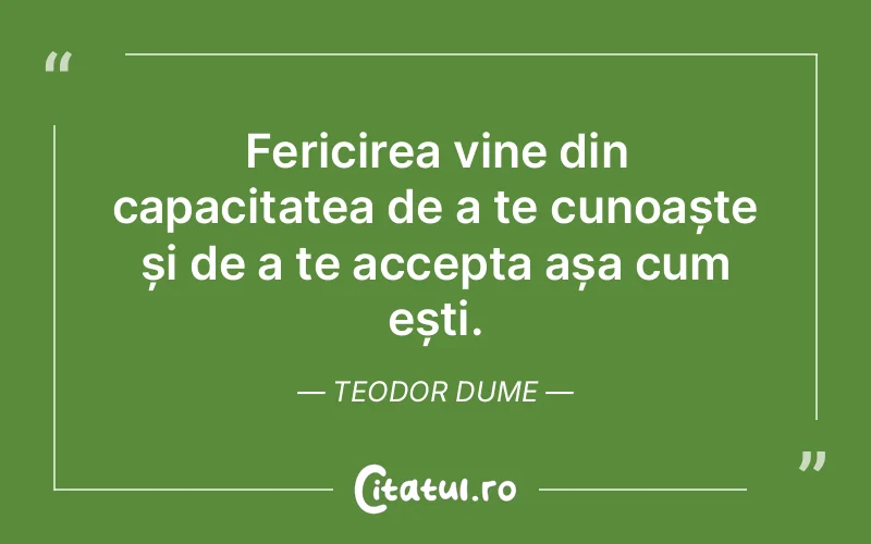 Fericirea vine din capacitatea de a te cunoaște și de a te accepta așa cum ești. Teodor Dume