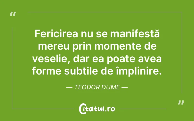 Fericirea nu se manifestă mereu prin momente de veselie, dar ea poate avea forme subtile de împlinire. Teodor Dume