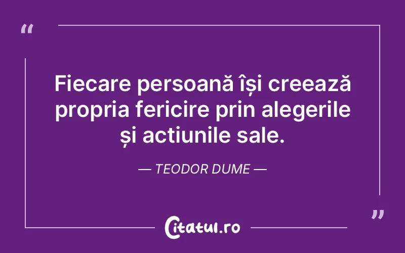Fiecare persoană își creează propria fericire prin alegerile și acțiunile sale. Teodor Dume