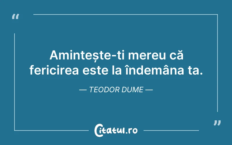 Amintește-ți mereu că fericirea este la îndemâna ta. Teodor Dume