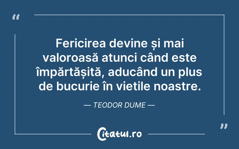 Fericirea devine și mai valoroasă atunci când este împărtășită, aducând un plus de bucurie în viețile noastre. Teodor Dume