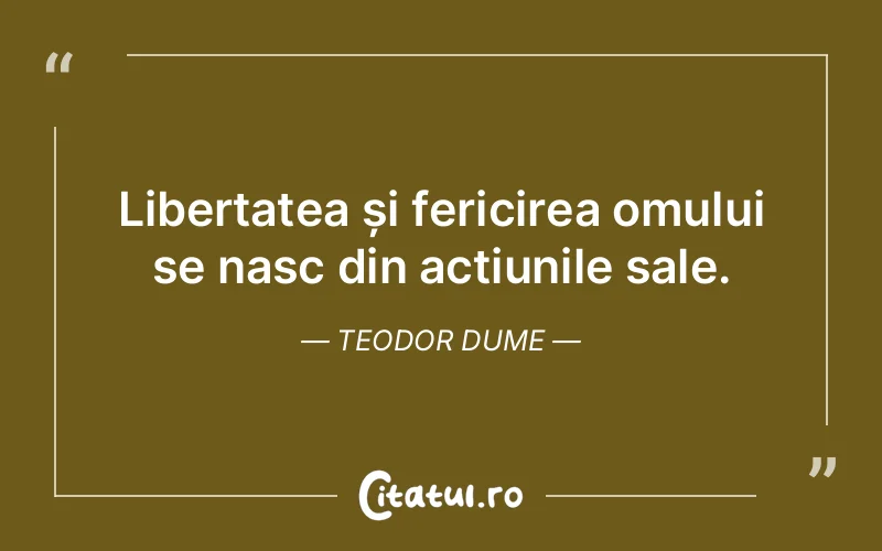 Libertatea și fericirea omului se nasc din acțiunile sale. Teodor Dume
