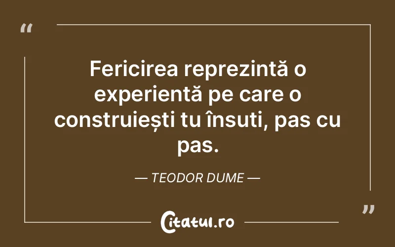 Fericirea reprezintă o experiență pe care o construiești tu însuți, pas cu pas. Teodor Dume