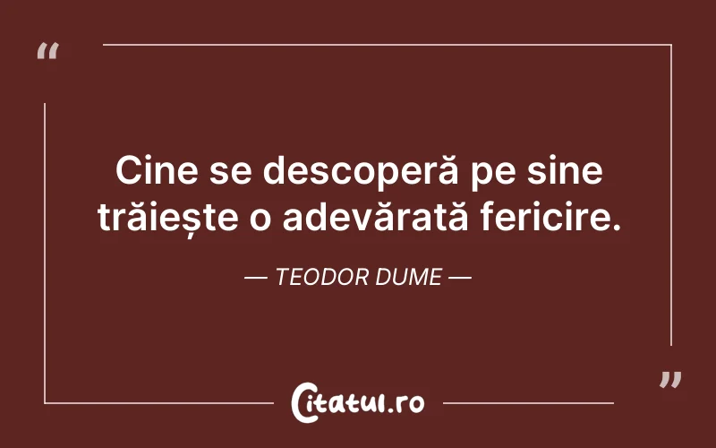 Cine se descoperă pe sine trăiește o adevărată fericire. Teodor Dume