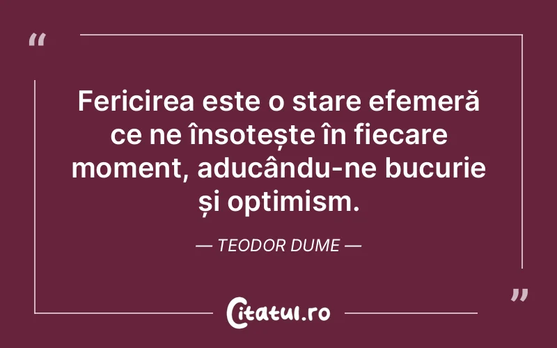 Fericirea este o stare efemeră ce ne însoțește în fiecare moment, aducându-ne bucurie și optimism. Teodor Dume
