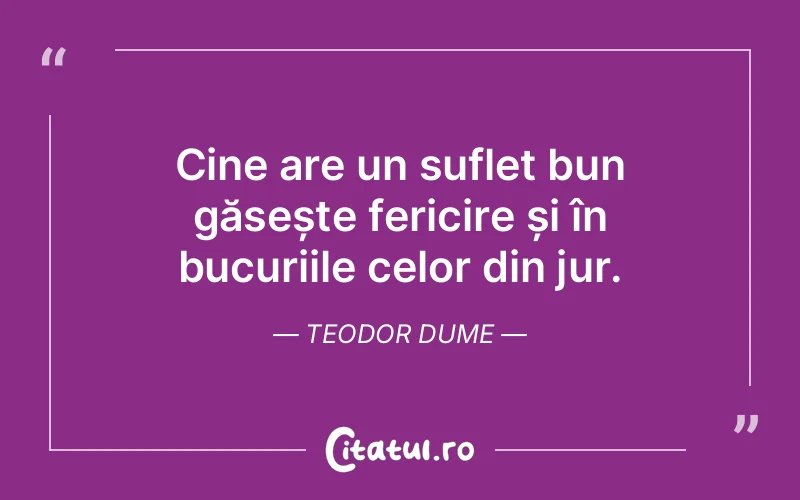 Cine are un suflet bun găsește fericire și în bucuriile celor din jur. Teodor Dume