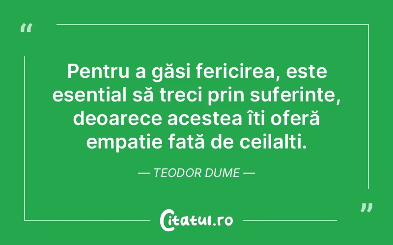 Pentru a găsi fericirea, este esențial să treci prin suferințe, deoarece acestea îți oferă empatie față de ceilalți. Teodor Dume