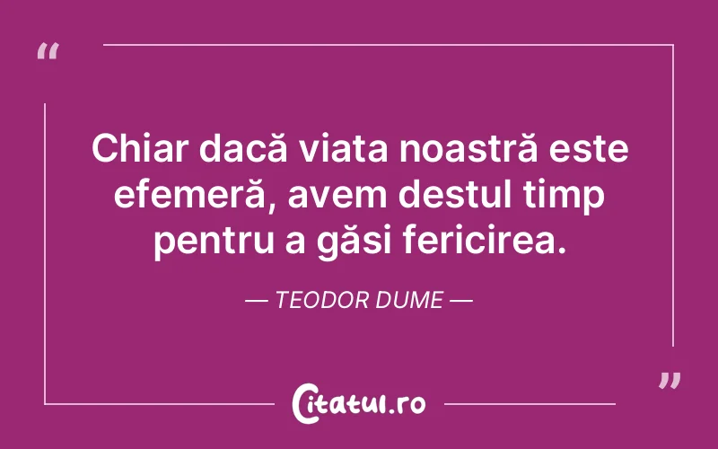 Chiar dacă viața noastră este efemeră, avem destul timp pentru a găsi fericirea. Teodor Dume