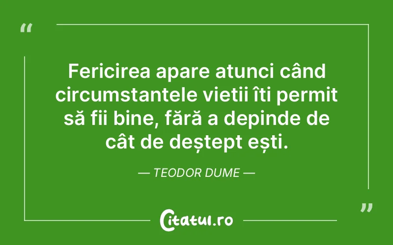 Fericirea apare atunci când circumstanțele vieții îți permit să fii bine, fără a depinde de cât de deștept ești. Teodor Dume