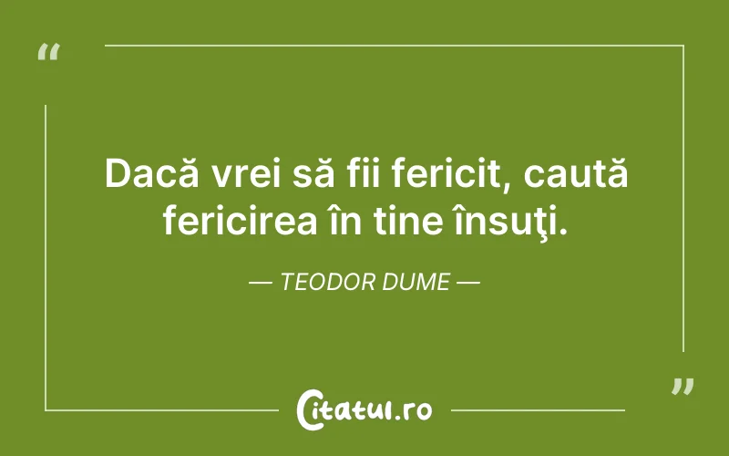 Dacă vrei să fii fericit, caută fericirea în tine însuţi. Teodor Dume