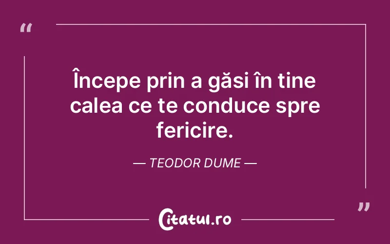 Începe prin a găsi în tine calea ce te conduce spre fericire. Teodor Dume