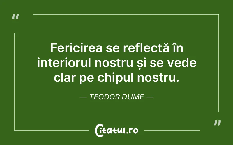 Fericirea se reflectă în interiorul nostru și se vede clar pe chipul nostru. Teodor Dume