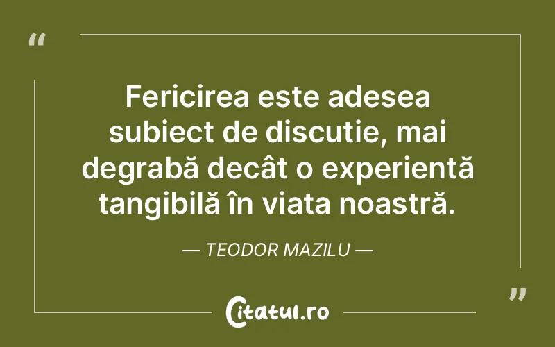 Fericirea este adesea subiect de discuție, mai degrabă decât o experiență tangibilă în viața noastră. Teodor Mazilu