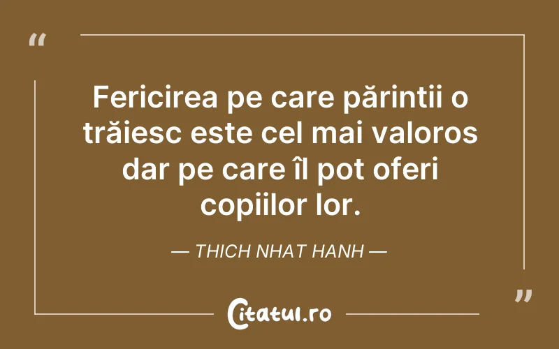 Fericirea pe care părinții o trăiesc este cel mai valoros dar pe care îl pot oferi copiilor lor. Thich Nhat Hanh