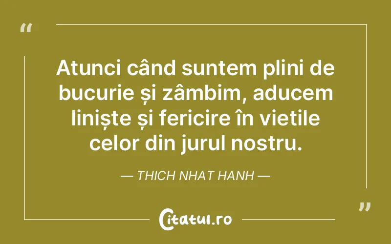 Atunci când suntem plini de bucurie și zâmbim, aducem liniște și fericire în viețile celor din jurul nostru. Thich Nhat Hanh