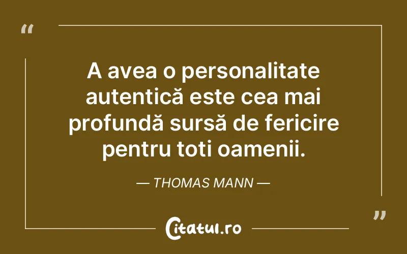 A avea o personalitate autentică este cea mai profundă sursă de fericire pentru toți oamenii. Thomas Mann