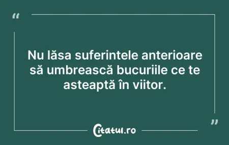 Citeste si: Nu lăsa suferințele anterioare să umbrea...