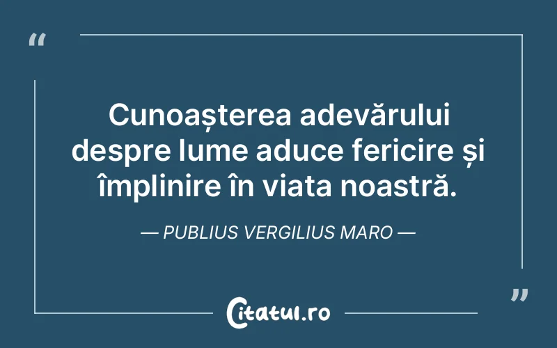 Cunoașterea adevărului despre lume aduce fericire și împlinire în viața noastră. Publius Vergilius Maro