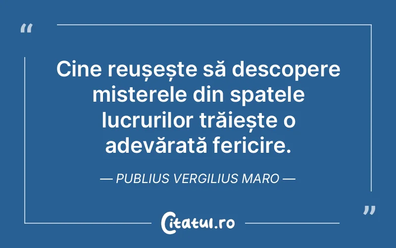 Cine reușește să descopere misterele din spatele lucrurilor trăiește o adevărată fericire. Publius Vergilius Maro