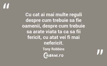 Cu cat ai mai multe reguli despre cum trebuie sa fie oamenii, despre cum trebuie sa arate viata ta ca sa fii fericit, cu atat vei fi mai nefericit. Tony Robbins...